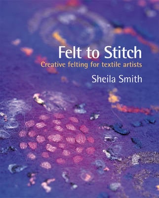 Felt to Stitch: Creative Felting for Textile Artists (Hardback)