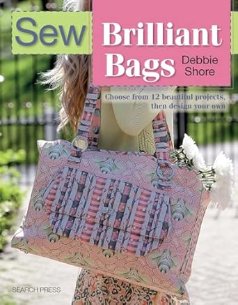 Sew Brilliant Bags: Choose from 12 beautiful projects, then design your own Debbie Shore